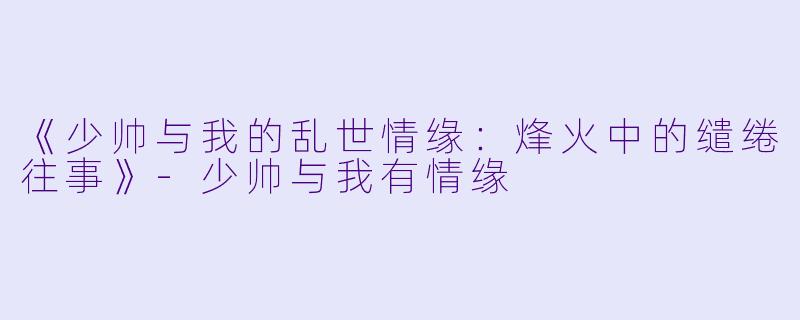 《少帅与我的乱世情缘：烽火中的缱绻往事》-少帅与我有情缘