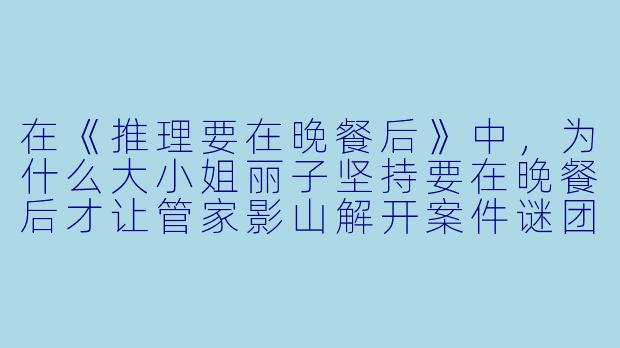 在《推理要在晚餐后》中,为什么大小姐丽子坚持要在晚餐后才让管家影山解开案件谜团?