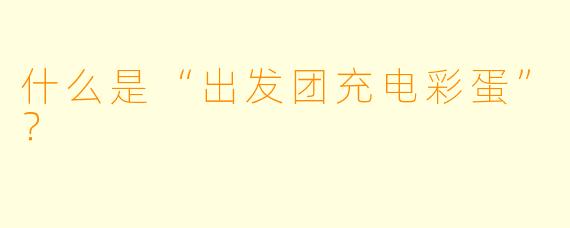 什么是“出发团充电彩蛋”?