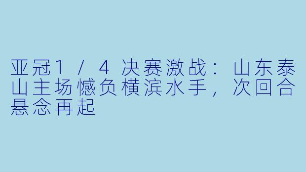 亚冠1/4决赛激战:山东泰山主场憾负横滨水手,次回合悬念再起