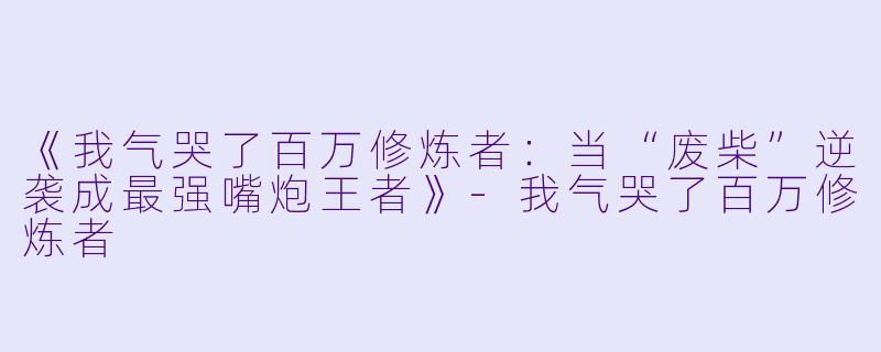 《我气哭了百万修炼者：当“废柴”逆袭成最强嘴炮王者》-我气哭了百万修炼者