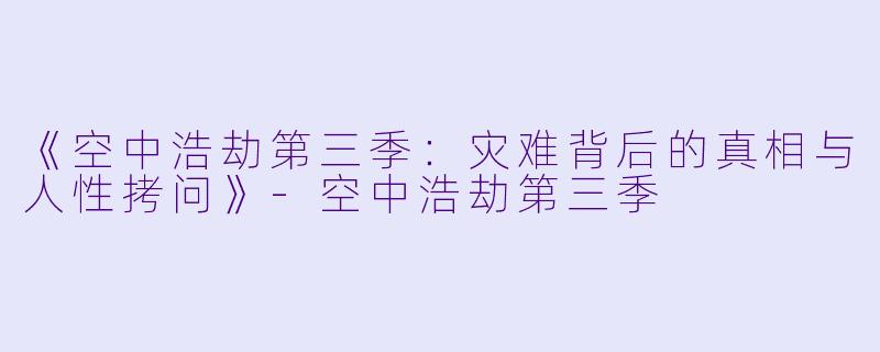 《空中浩劫第三季：灾难背后的真相与人性拷问》-空中浩劫第三季
