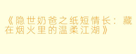 《隐世奶爸之纸短情长：藏在烟火里的温柔江湖》