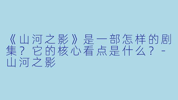 《山河之影》是一部怎样的剧集？它的核心看点是什么？-山河之影