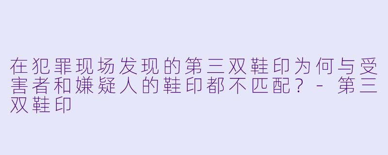 在犯罪现场发现的第三双鞋印为何与受害者和嫌疑人的鞋印都不匹配？