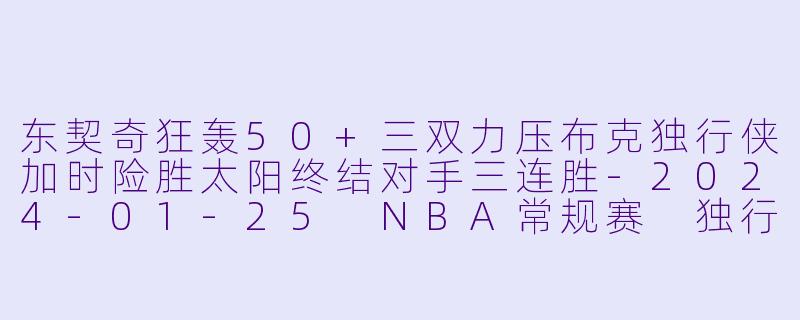 东契奇狂轰50+三双力压布克独行侠加时险胜太阳终结对手三连胜-2024-01-25 NBA常规赛 独行侠 VS 太阳