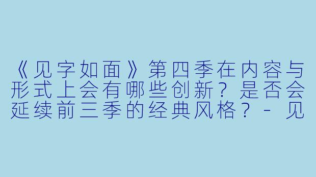 《见字如面》第四季在内容与形式上会有哪些创新？是否会延续前三季的经典风格？-见字如面第四季