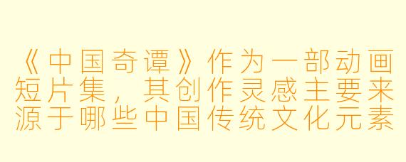 《中国奇谭》作为一部动画短片集,其创作灵感主要来源于哪些中国传统文化元素?