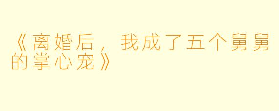 《离婚后,我成了五个舅舅的掌心宠》