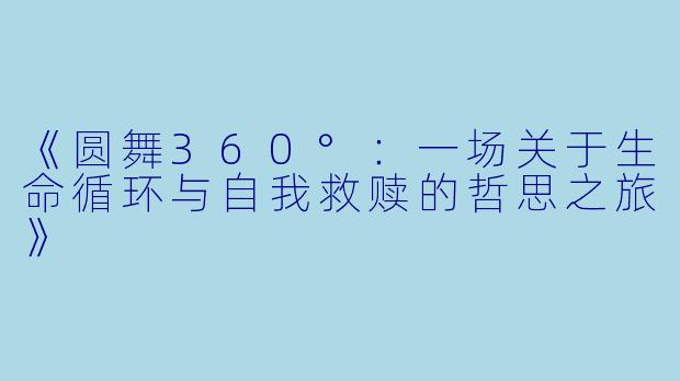 《圆舞360°:一场关于生命循环与自我救赎的哲思之旅》