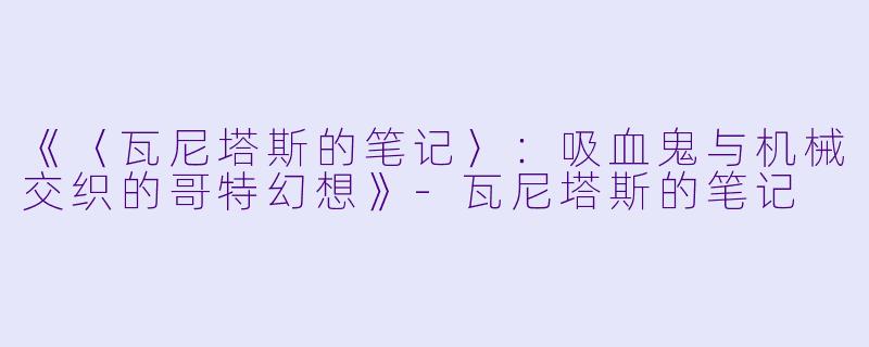 《〈瓦尼塔斯的笔记〉：吸血鬼与机械交织的哥特幻想》-瓦尼塔斯的笔记