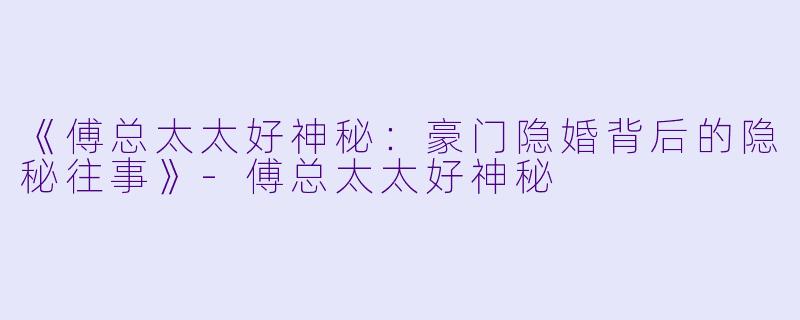 《傅总太太好神秘:豪门隐婚背后的隐秘往事》