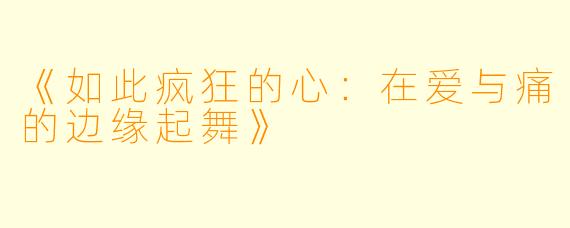 《如此疯狂的心:在爱与痛的边缘起舞》
