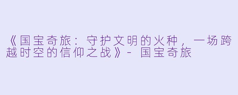 《国宝奇旅：守护文明的火种，一场跨越时空的信仰之战》-国宝奇旅