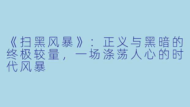 《扫黑风暴》:正义与黑暗的终极较量,一场涤荡人心的时代风暴