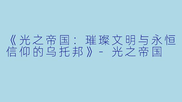 《光之帝国:璀璨文明与永恒信仰的乌托邦》