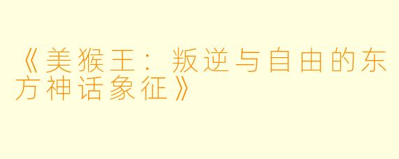 《美猴王：叛逆与自由的东方神话象征》