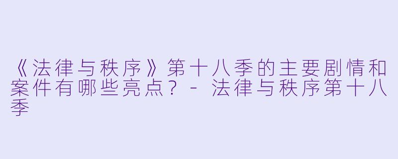 《法律与秩序》第十八季的主要剧情和案件有哪些亮点?