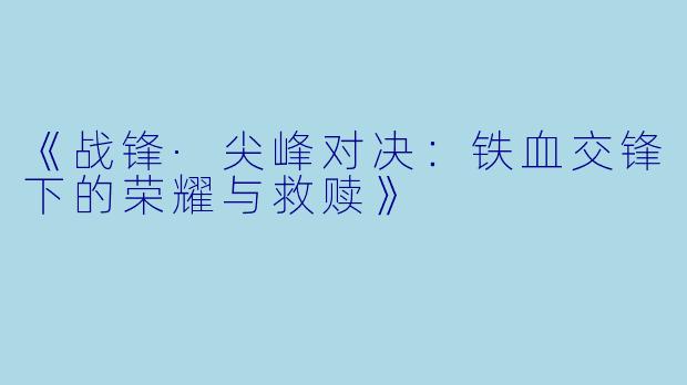《战锋·尖峰对决：铁血交锋下的荣耀与救赎》