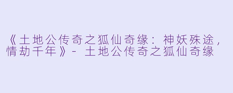 《土地公传奇之狐仙奇缘:神妖殊途,情劫千年》-土地公传奇之狐仙奇缘