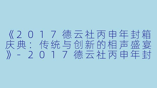 《2017德云社丙申年封箱庆典：传统与创新的相声盛宴》-2017德云社丙申年封箱庆典