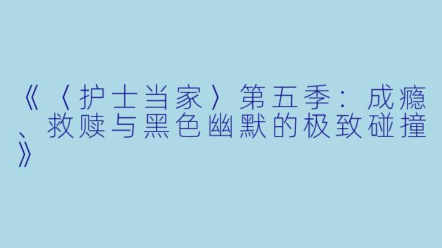 《〈护士当家〉第五季:成瘾、救赎与黑色幽默的极致碰撞》