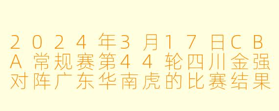 2024年3月17日CBA常规赛第44轮四川金强对阵广东华南虎的比赛结果如何?