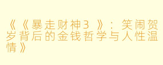 《《暴走财神3》:笑闹贺岁背后的金钱哲学与人性温情》