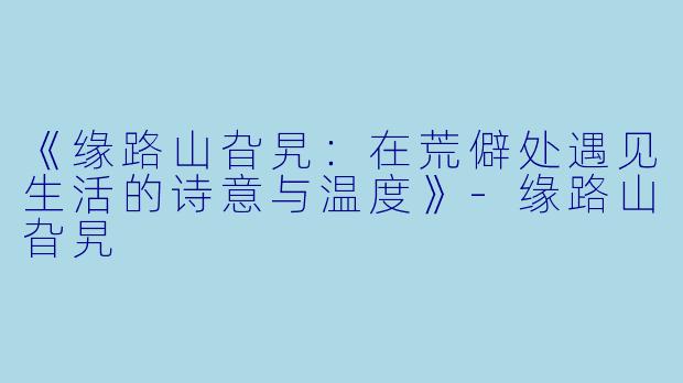 《缘路山旮旯：在荒僻处遇见生活的诗意与温度》-缘路山旮旯