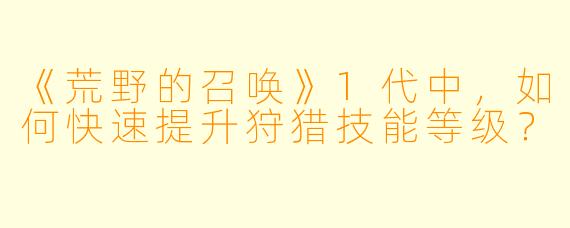 《荒野的召唤》1代中,如何快速提升狩猎技能等级?