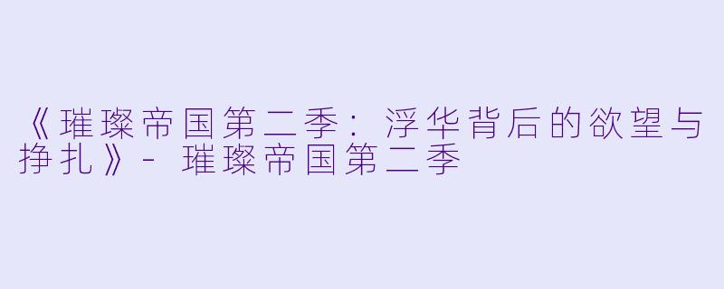《璀璨帝国第二季：浮华背后的欲望与挣扎》-璀璨帝国第二季