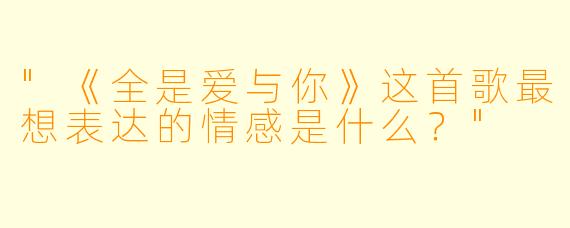 "《全是爱与你》这首歌最想表达的情感是什么？"