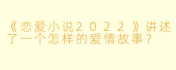 《恋爱小说2022》讲述了一个怎样的爱情故事?