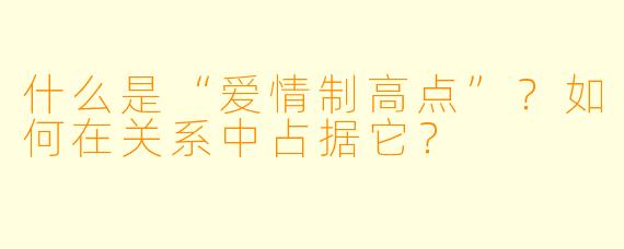 什么是“爱情制高点”?如何在关系中占据它?