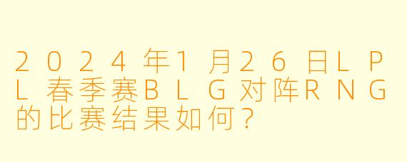 2024年1月26日LPL春季赛BLG对阵RNG的比赛结果如何?