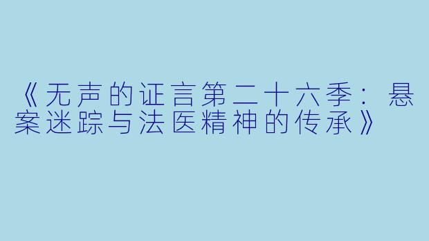 《无声的证言第二十六季：悬案迷踪与法医精神的传承》