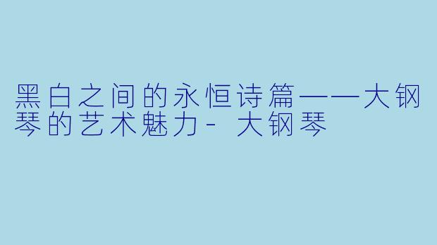 黑白之间的永恒诗篇——大钢琴的艺术魅力-大钢琴