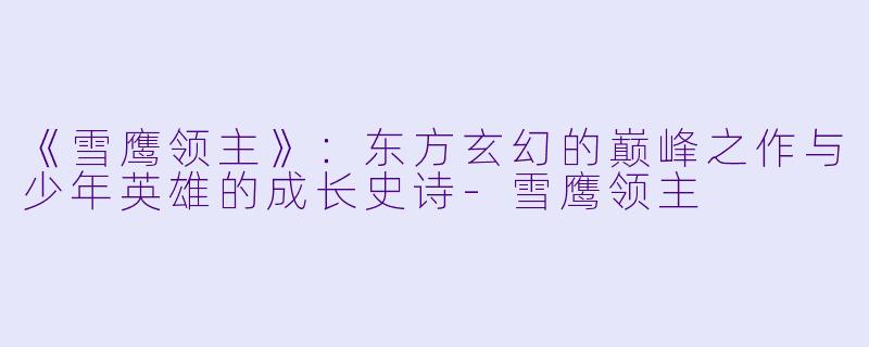 《雪鹰领主》：东方玄幻的巅峰之作与少年英雄的成长史诗-雪鹰领主