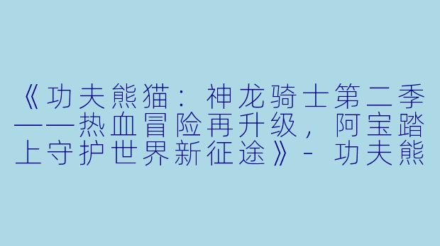 《功夫熊猫：神龙骑士第二季——热血冒险再升级，阿宝踏上守护世界新征途》-功夫熊猫：神龙骑士第二季