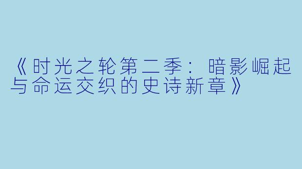 《时光之轮第二季:暗影崛起与命运交织的史诗新章》