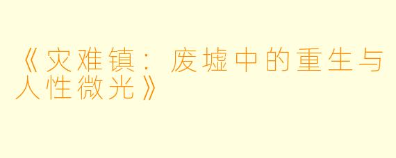 《灾难镇：废墟中的重生与人性微光》