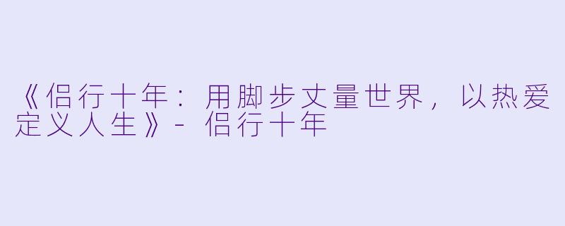 《侣行十年：用脚步丈量世界，以热爱定义人生》-侣行十年