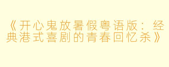 《开心鬼放暑假粤语版:经典港式喜剧的青春回忆杀》