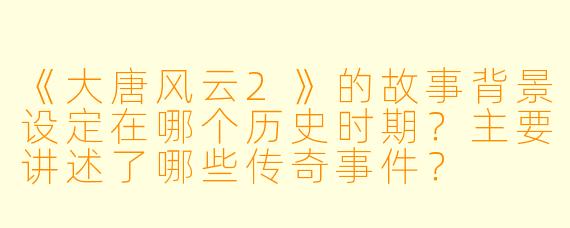 《大唐风云2》的故事背景设定在哪个历史时期?主要讲述了哪些传奇事件?