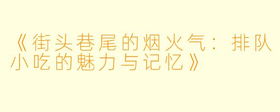 《街头巷尾的烟火气:排队小吃的魅力与记忆》