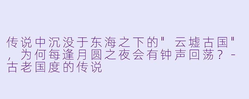传说中沉没于东海之下的"云墟古国",为何每逢月圆之夜会有钟声回荡?