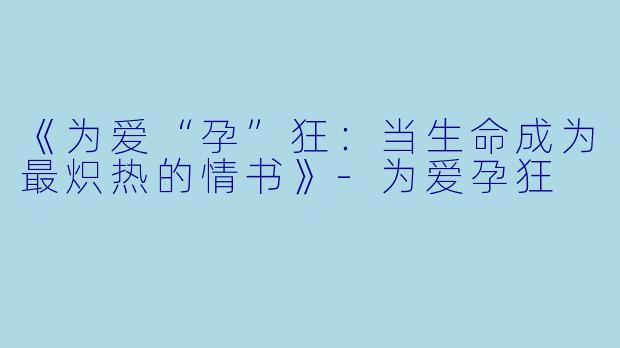 《为爱“孕”狂：当生命成为最炽热的情书》-为爱孕狂