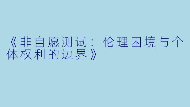 《非自愿测试：伦理困境与个体权利的边界》