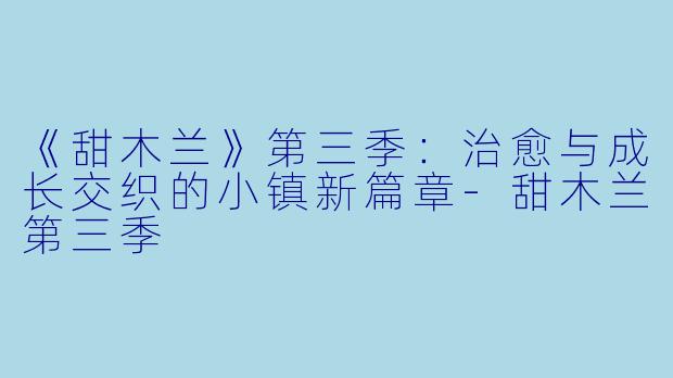 《甜木兰》第三季：治愈与成长交织的小镇新篇章