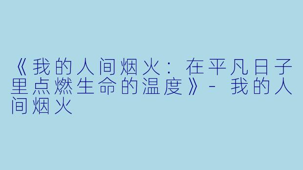 《我的人间烟火：在平凡日子里点燃生命的温度》-我的人间烟火